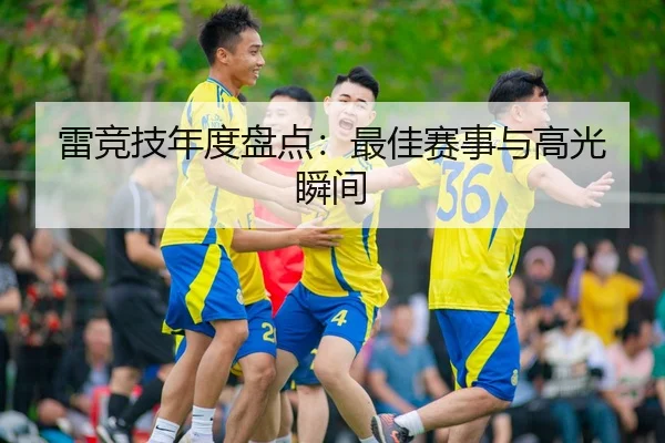 雷竞技年度盘点：最佳赛事与高光瞬间